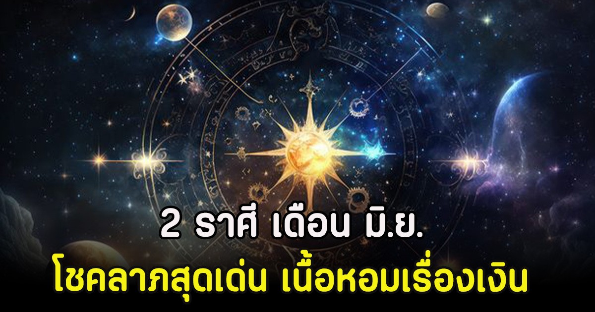 2 ราศี เดือน มิ.ย. โชคลาภสุดเด่น เนื้อหอมเรื่องเงิน