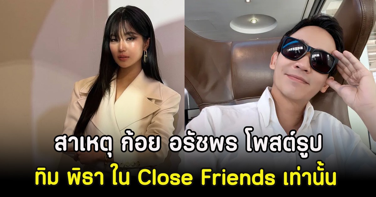 สาเหตุ ก้อย อรัชพร โพสต์รูป ทิม พิธา แค่ใน Close Friends เท่านั้น