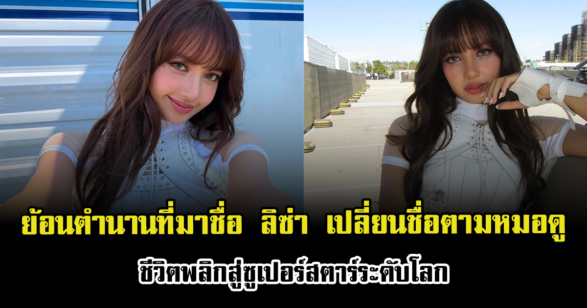 ย้อนตำนานที่มาชื่อ ลิซ่า เปลี่ยนชื่อตามหมอดู ชีวิตพลิกสู่ซูเปอร์สตาร์ระดับโลก