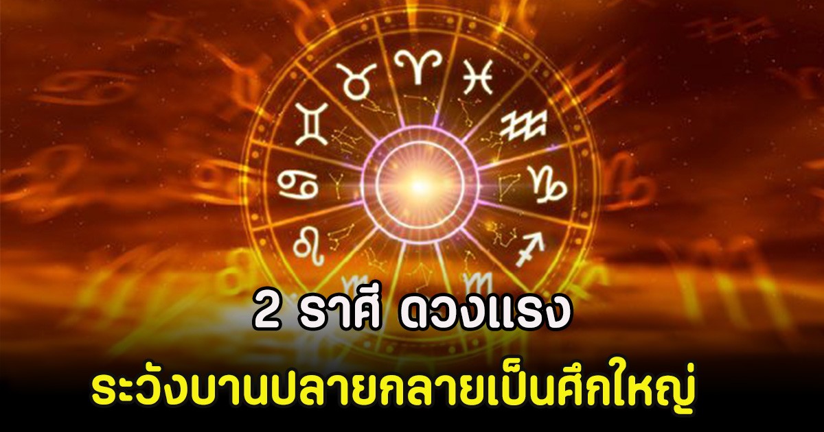 2 ราศี ดวงแรง ระวังบานปลายกลายเป็นศึกใหญ่