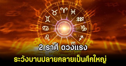 2 ราศี ดวงแรง ระวังบานปลายกลายเป็นศึกใหญ่