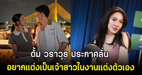 ตั้ม วราวุธ ประกาศลั่น อยากแต่งเป็นเจ้าสาวในงานแต่งตัวเอง