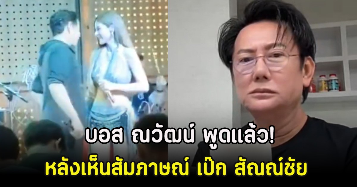 บอส ณวัฒน์ พูดแล้ว! หลังเห็นสัมภาษณ์ เป๊ก สัณณ์ชัย