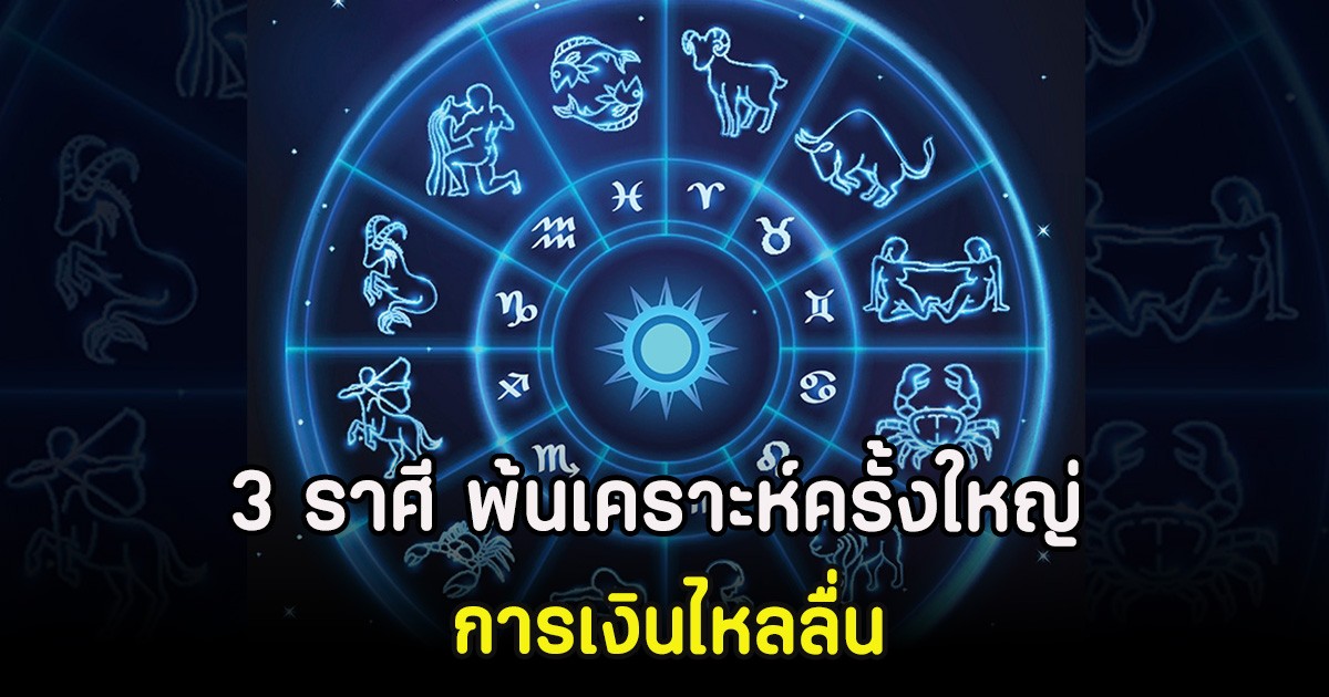 3 ราศี พ้นเคราะห์ครั้งใหญ่ การเงินไหลลื่น