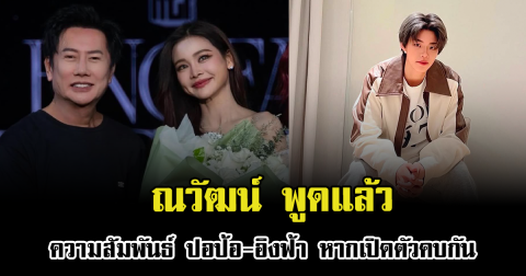 ณวัฒน์ พูดแล้วความสัมพันธ์ ปอป้อ-อิงฟ้า หากเปิดตัวคบกัน