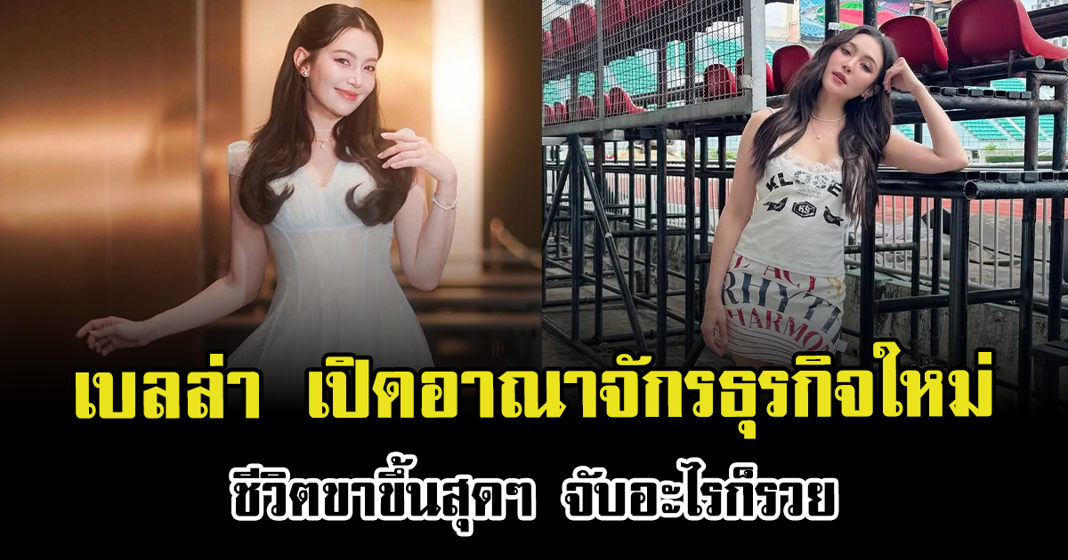 ไม่ธรรมดา เบลล่า เปิดอาณาจักรธุรกิจใหม่ ชีวิตขาขึ้นสุดๆ จับอะไรก็รวย
