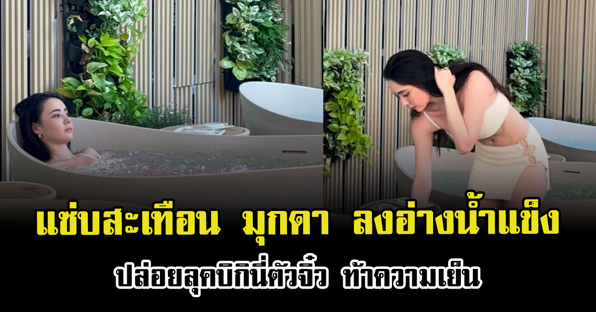 แซ่บสะเทือน มุกดา นรินทร์รักษ์ ลงอ่างน้ำแข็ง ปล่อยลุคบิกินี่ตัวจิ๋ว ท้าความเย็น