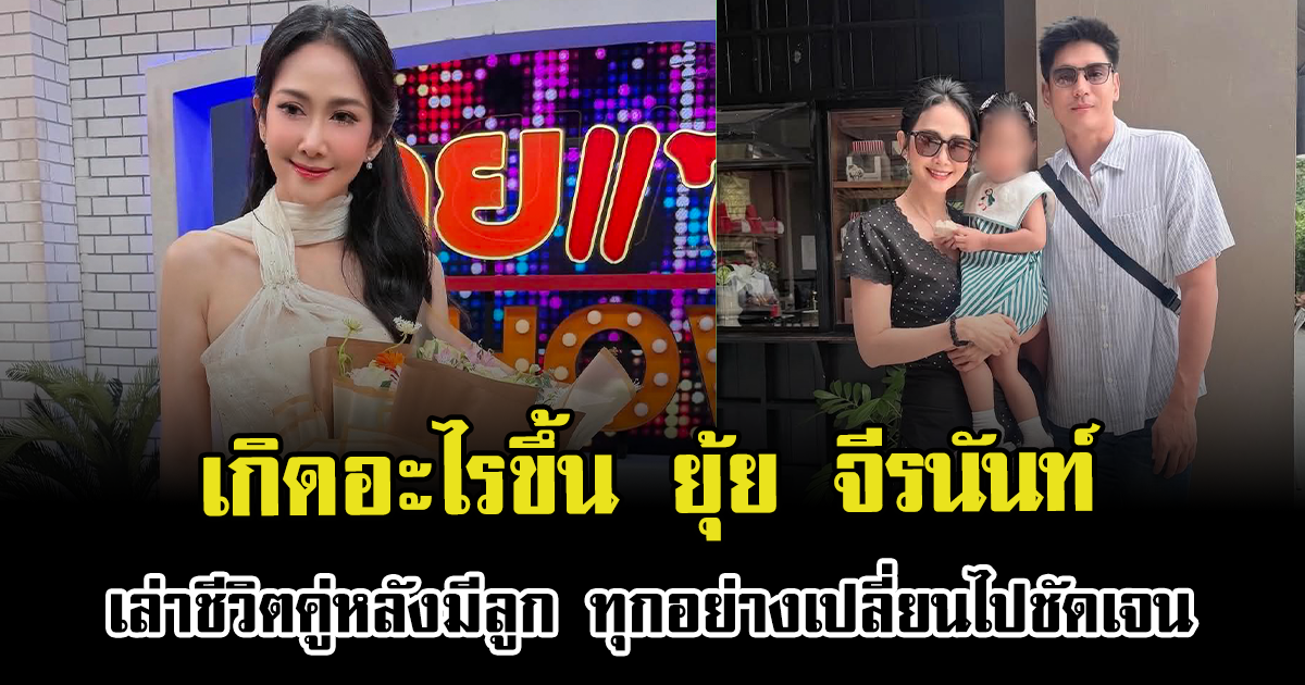 เกิดอะไรขึ้น ยุ้ย จีรนันท์ เล่าชีวิตคู่หลังมีลูก ทุกอย่างเปลี่ยนไปชัดเจน