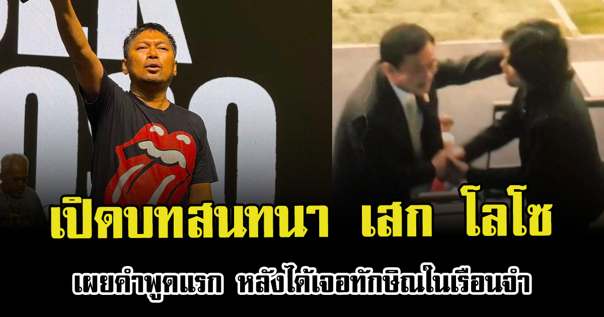 เปิดบทสนทนา เสก โลโซ เผยคำพูดแรก หลังได้เจอทักษิณในเรือนจำ