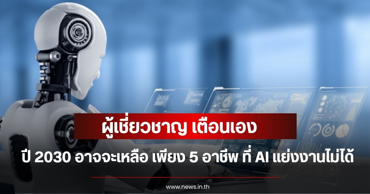 ผู้เชี่ยวชาญ เตือนเอง ในปี 2030 อาจจะเหลือ เพียง 5 อาชีพ ที่ AI แย่งงานไม่ได้