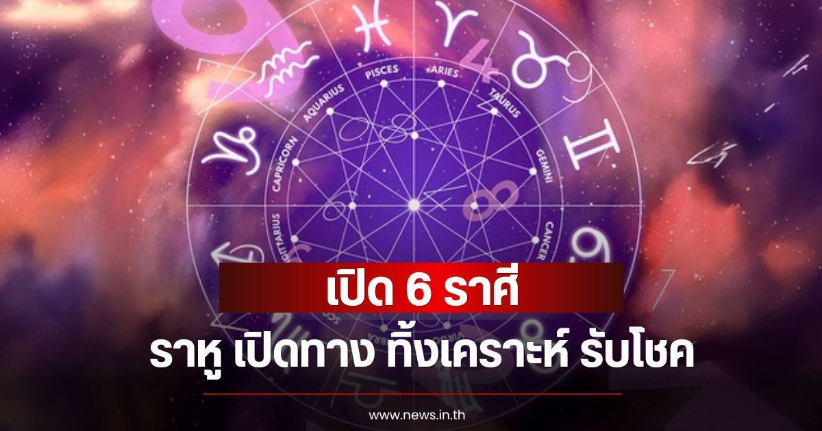 เปิด 6 ราศี ราหู เปิดทาง ทิ้งเคราะห์ รับโชค