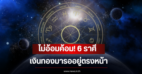 ไม่อ้อมค้อม! 6 ราศี เงินทองมารออยู่ตรงหน้า