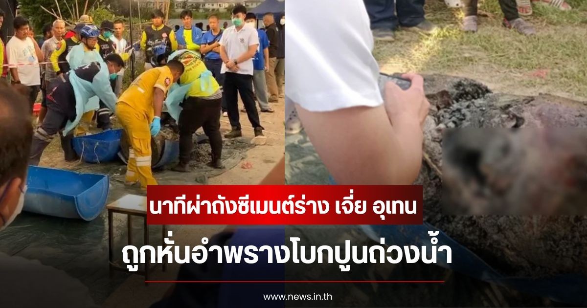 ช็อก! นาทีผ่าถังซีเมนต์ร่าง เจี่ย อุเทน ถูกหั่นอำพรางโบกปูนถ่วงน้ำ