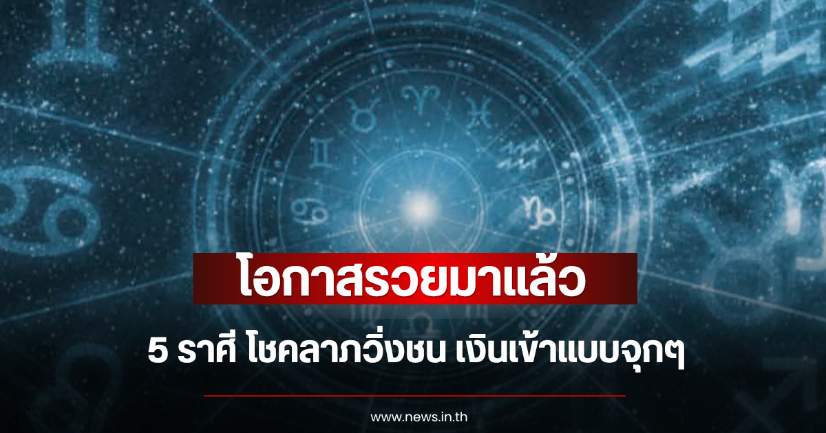 โอกาสรวยมาแล้ว 5 ราศี โชคลาภวิ่งชน เงินเข้าแบบจุกๆ