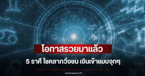 โอกาสรวยมาแล้ว 5 ราศี โชคลาภวิ่งชน เงินเข้าแบบจุกๆ