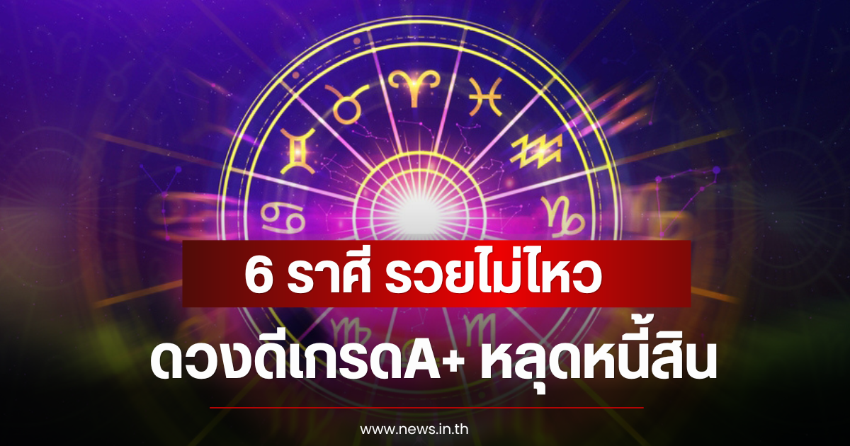 6 ราศี รวยไม่ไหว ดวงดีเกรดA+ หลุดหนี้สิน