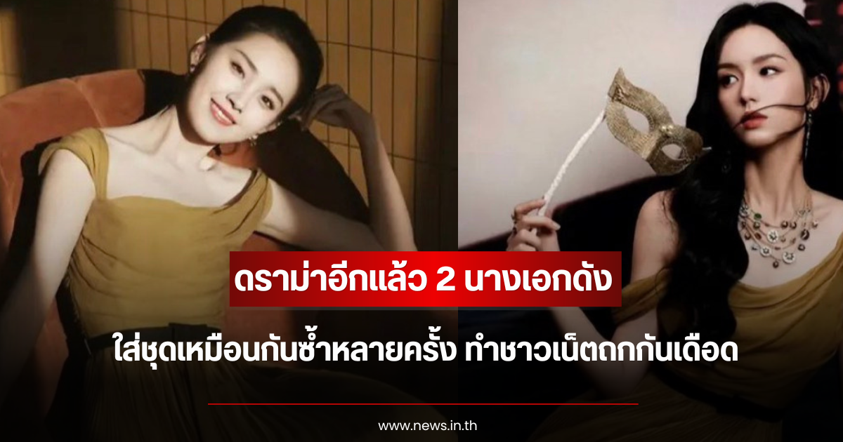 ดราม่าอีกแล้ว 2 นางเอกดัง ใส่ชุดเหมือนกันซ้ำหลายครั้ง ทำชาวเน็ตถกกันเดือด (ตปท.)