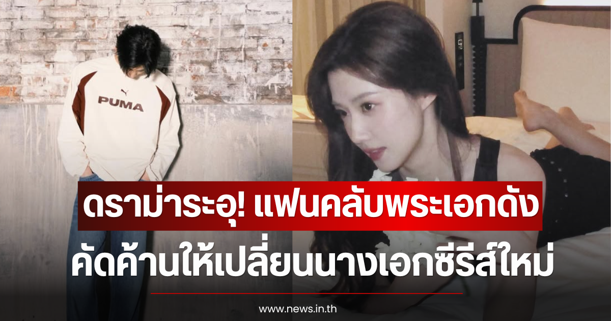 ดราม่าระอุ! แฟนคลับพระเอกดัง คัดค้านให้เปลี่ยนนางเอกซีรีส์ใหม่ (ตปท)