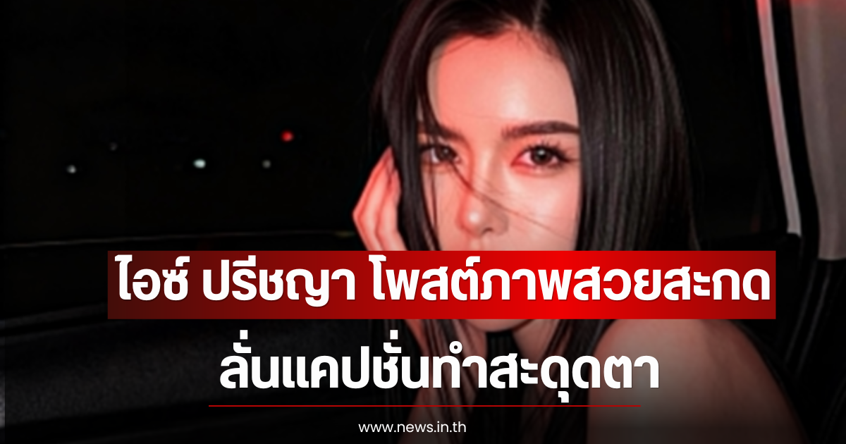 ไอซ์ ปรีชญา โพสต์ภาพสวยสะกด ลั่นแคปชั่นทำสะดุดตา