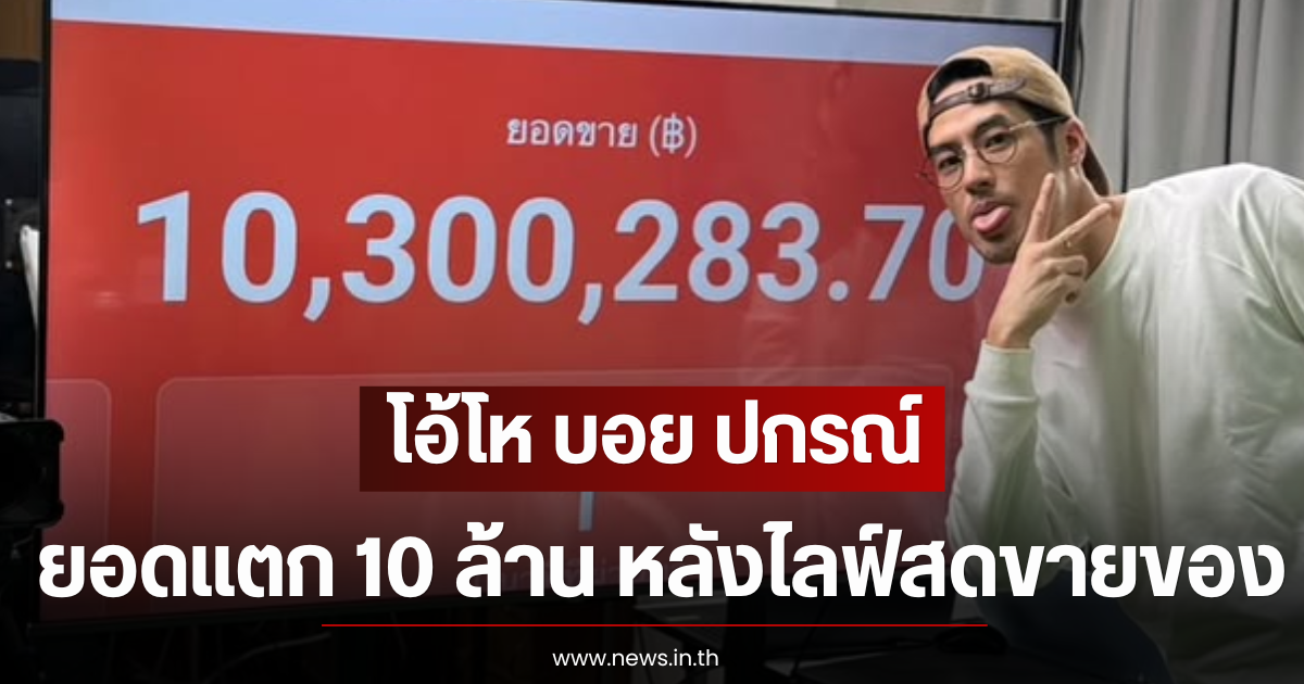 โอ้โห บอย ปกรณ์ ยอดแตก 10 ล้าน หลังไลฟ์สดขายของ