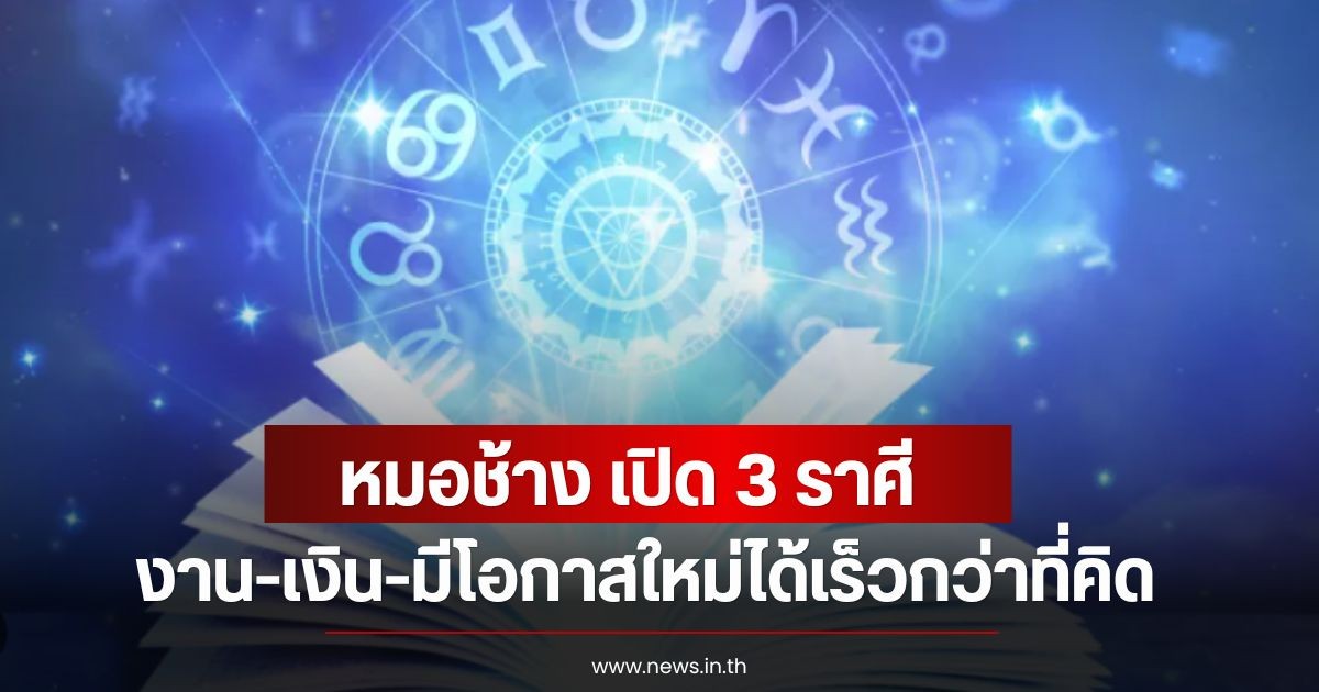 หมอช้าง เปิด 3 ราศี งาน-เงิน-มีโอกาสใหม่ได้เร็วกว่าที่คิด