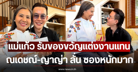 แม่แก้ว รับของขวัญแต่งงานแทน ณเดชณ์-ญาญ่า ลั่น ซองหนักมาก