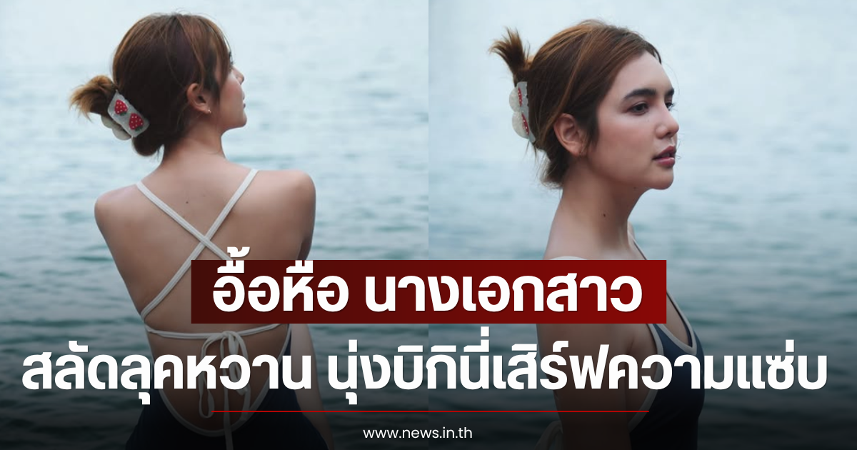 อื้อหือ นางเอกสาว สลัดลุคหวาน นุ่งบิกินี่เสิร์ฟความแซ่บ