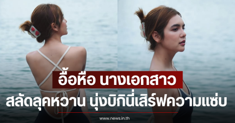 อื้อหือ นางเอกสาว สลัดลุคหวาน นุ่งบิกินี่เสิร์ฟความแซ่บ