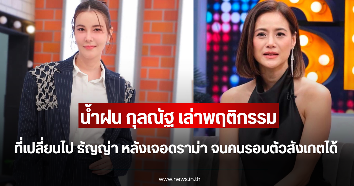 น้ำฝน กุลณัฐ เล่าพฤติกรรมที่เปลี่ยนไป ธัญญ่า หลังเจอดราม่า จนคนรอบตัวสังเกตได้