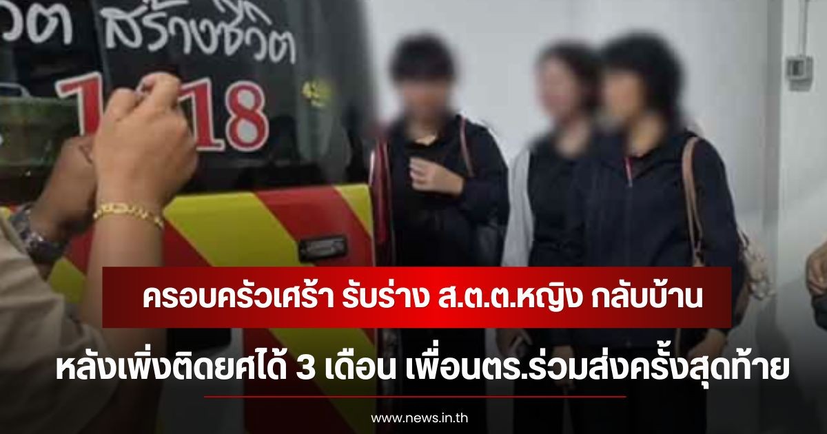 ครอบครัวเศร้า รับร่าง ส.ต.ต.หญิง กลับบ้าน หลังเพิ่งติดยศได้ 3 เดือน เพื่อนตร.ร่วมส่งครั้งสุดท้าย
