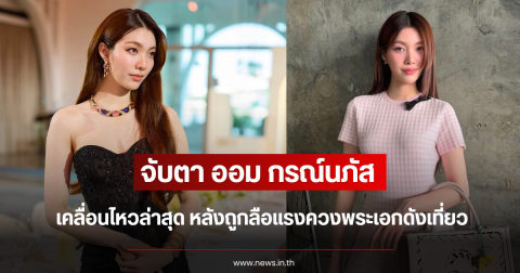 จับตา ออม กรณ์นภัส เคลื่อนไหวล่าสุด หลังถูกลือแรงควงพระเอกดังเที่ยว