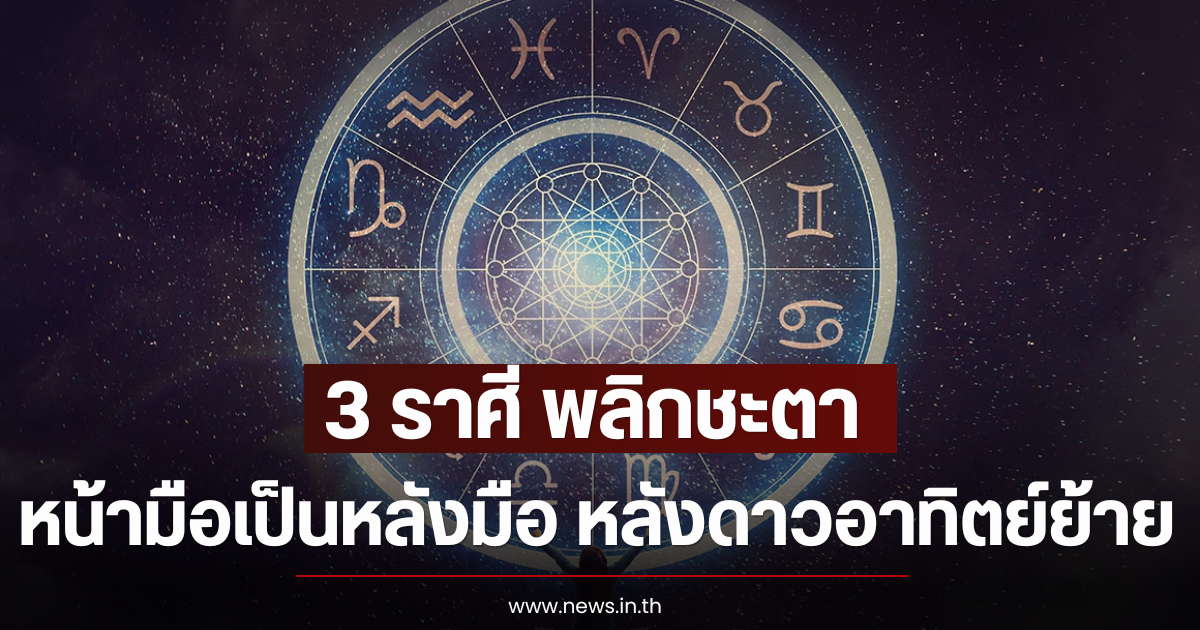 3 ราศี พลิกชะตาหน้ามือเป็นหลังมือ หลังดาวอาทิตย์ย้าย