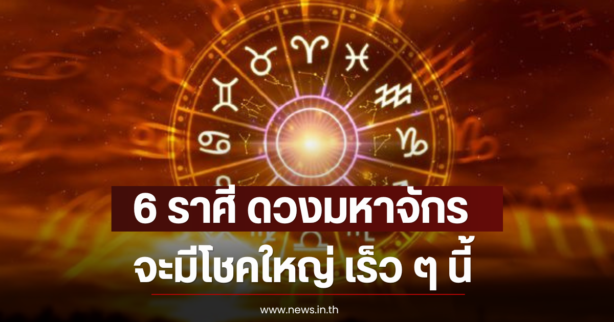 6 ราศี ดวงมหาจักร จะมีโชคใหญ่ เร็ว ๆ นี้