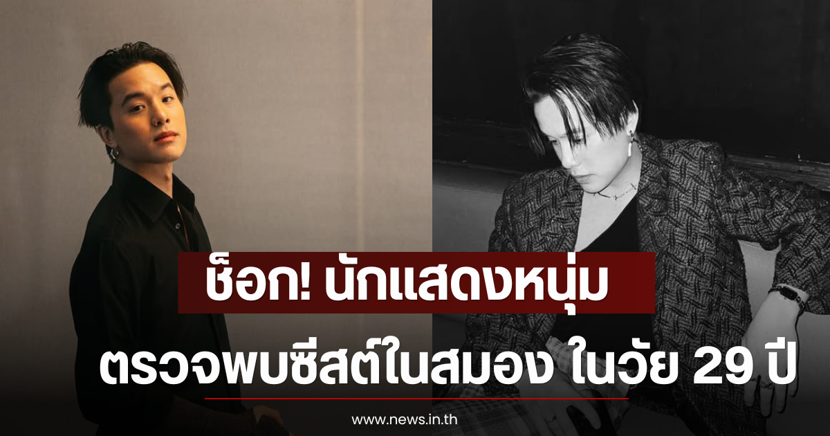 ช็อก! นักแสดงหนุ่ม ตรวจพบซีสต์ในสมอง ในวัย 29 ปี