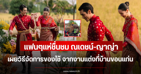 แฟนๆแห่ชื่นชม ณเดชน์-ญาญ่า เผยวิธีจัดการของใช้ จากงานแต่งที่บ้านขอนแก่น