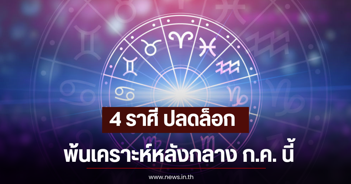 4 ราศี ปลดล็อก พ้นเคราะห์หลังกลาง ก.ค. นี้
