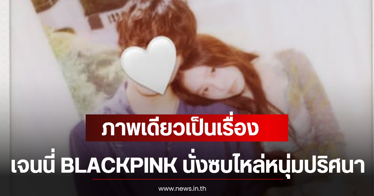 ภาพเดียวเป็นเรื่อง เจนนี่ BLACKPINK นั่งซบไหล่หนุ่มปริศนา