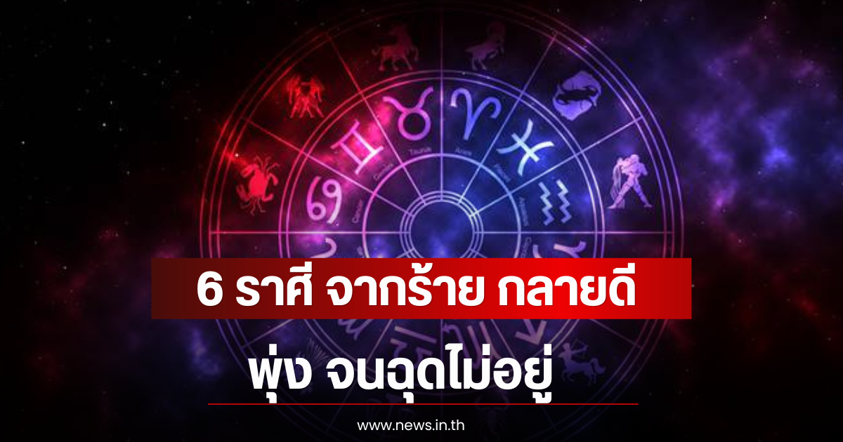 6 ราศี จากร้าย กลายดี พุ่ง จนฉุดไม่อยู่