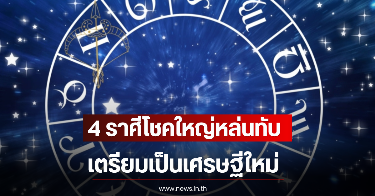 4 ราศีโชคใหญ่หล่นทับ เตรียมเป็นเศรษฐีใหม่