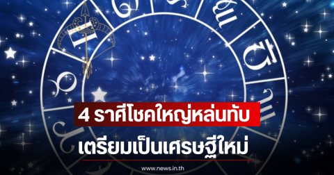 4 ราศีโชคใหญ่หล่นทับ เตรียมเป็นเศรษฐีใหม่