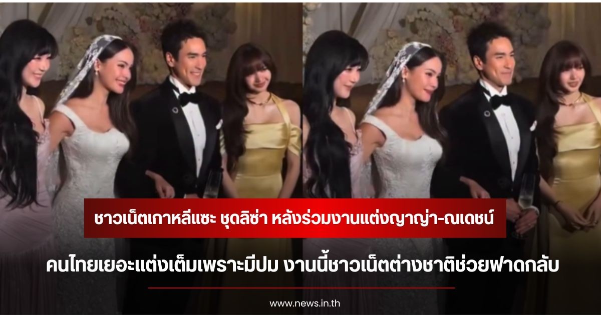 ชาวเน็ตเกาหลีแซะ ชุดลิซ่า หลังร่วมงานแต่งญาญ่า-ณเดชน์  คนไทยเยอะแต่งเต็มเพราะมีปม งานนี้ชาวเน็ตต่างชาติช่วยฟาดกลับ