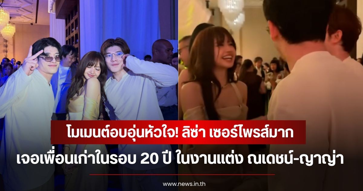 โมเมนต์อบอุ่นหัวใจ! ลิซ่า เซอร์ไพรส์มากเจอเพื่อนเก่าในรอบ 20 ปี ในงานแต่ง ณเดชน์-ญาญ่า