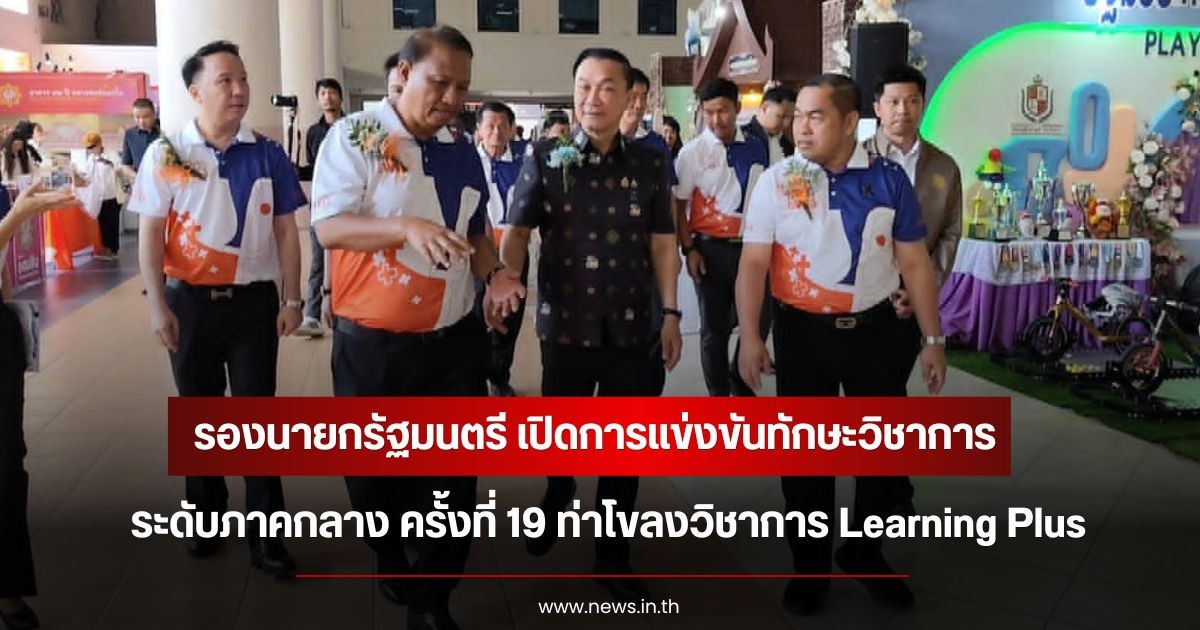 รองนายกรัฐมนตรี เปิดการแข่งขันทักษะวิชาการระดับภาคกลาง ครั้งที่ 19 ท่าโขลงวิชาการ Learning Plus