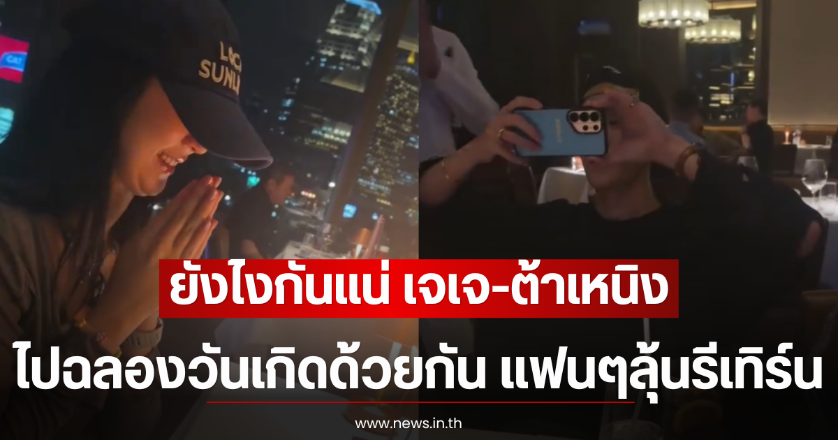 ยังไงกันแน่ เจเจ-ต้าเหนิง ไปฉลองวันเกิดด้วยกัน แฟนๆลุ้นรีเทิร์น
