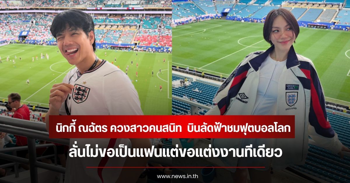 นิกกี้ ณฉัตร ควงสาวคนสนิท  บินลัดฟ้าชมฟุตบอลโลกที่อเมริกา ลั่นไม่ขอเป็นแฟนแต่ขอแต่งงานทีเดียว