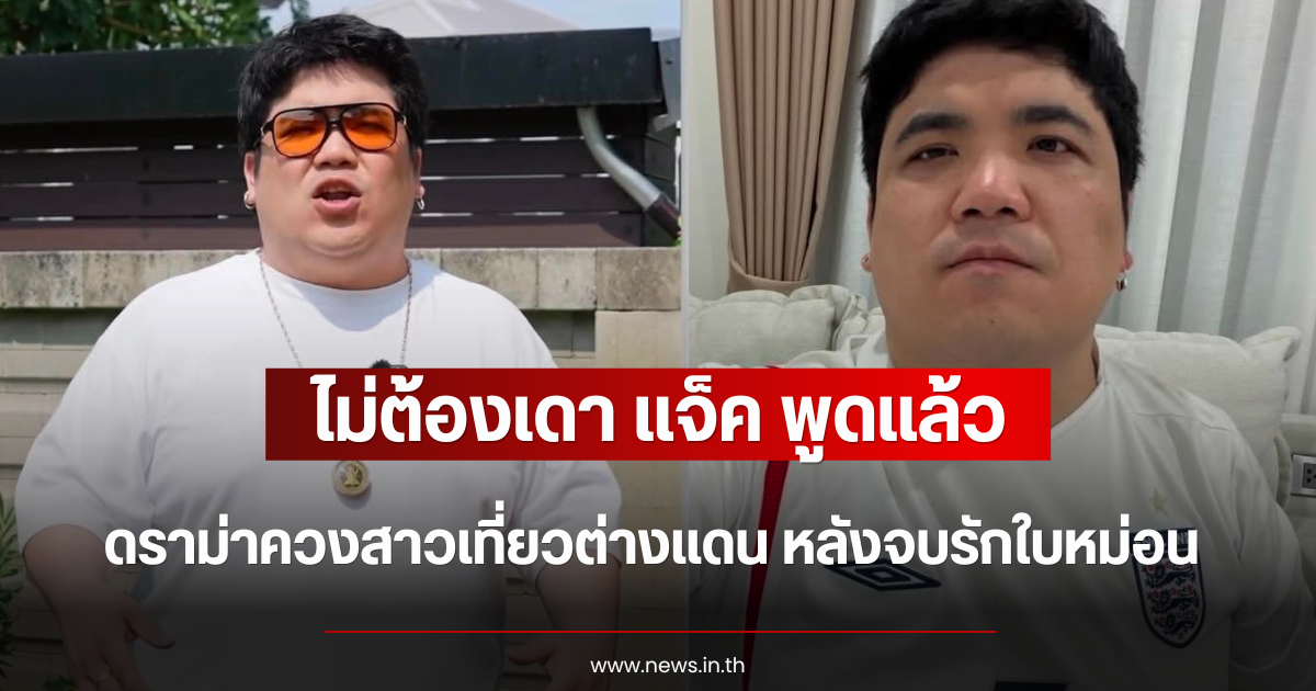 ไม่ต้องเดา แจ็ค พูดแล้ว ดราม่าควงสาวเที่ยวต่างแดน หลังจบรักใบหม่อน