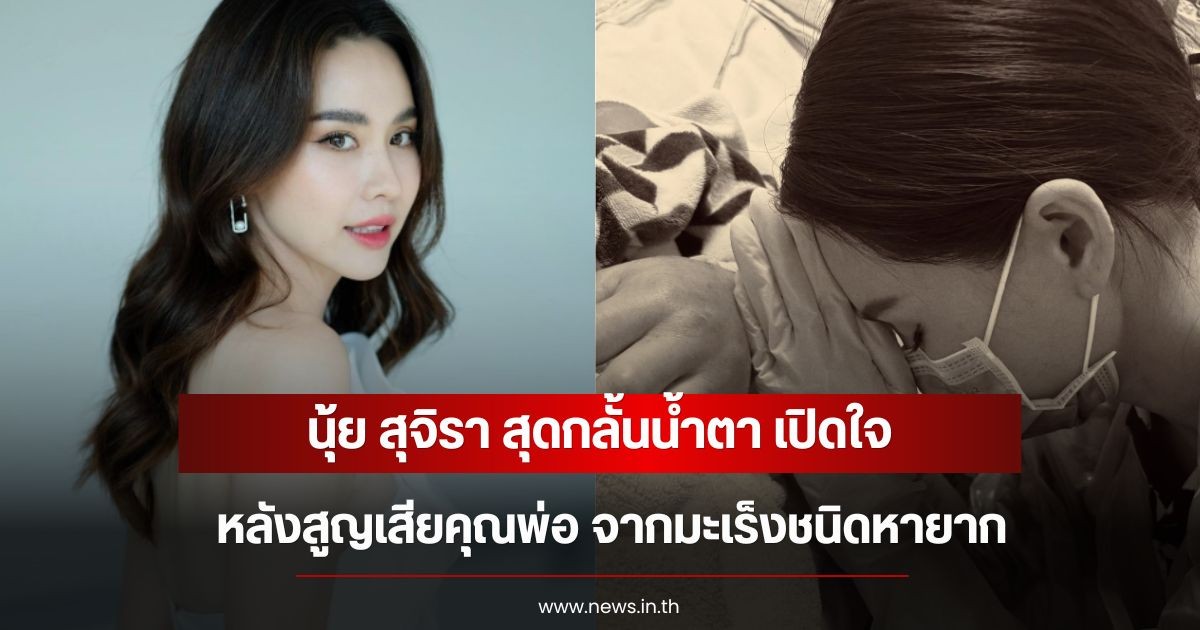 นุ้ย สุจิรา สุดกลั้นน้ำตา เปิดใจหลังสูญเสียคุณพ่อ จากมะเร็งชนิดหายาก