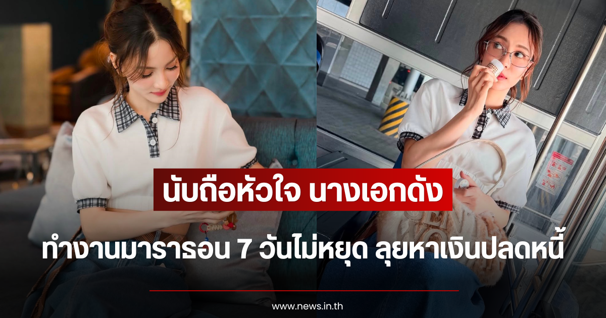 นับถือหัวใจ นางเอกดัง ทำงานมาราธอน 7 วันไม่หยุด ลุยหาเงินปลดหนี้