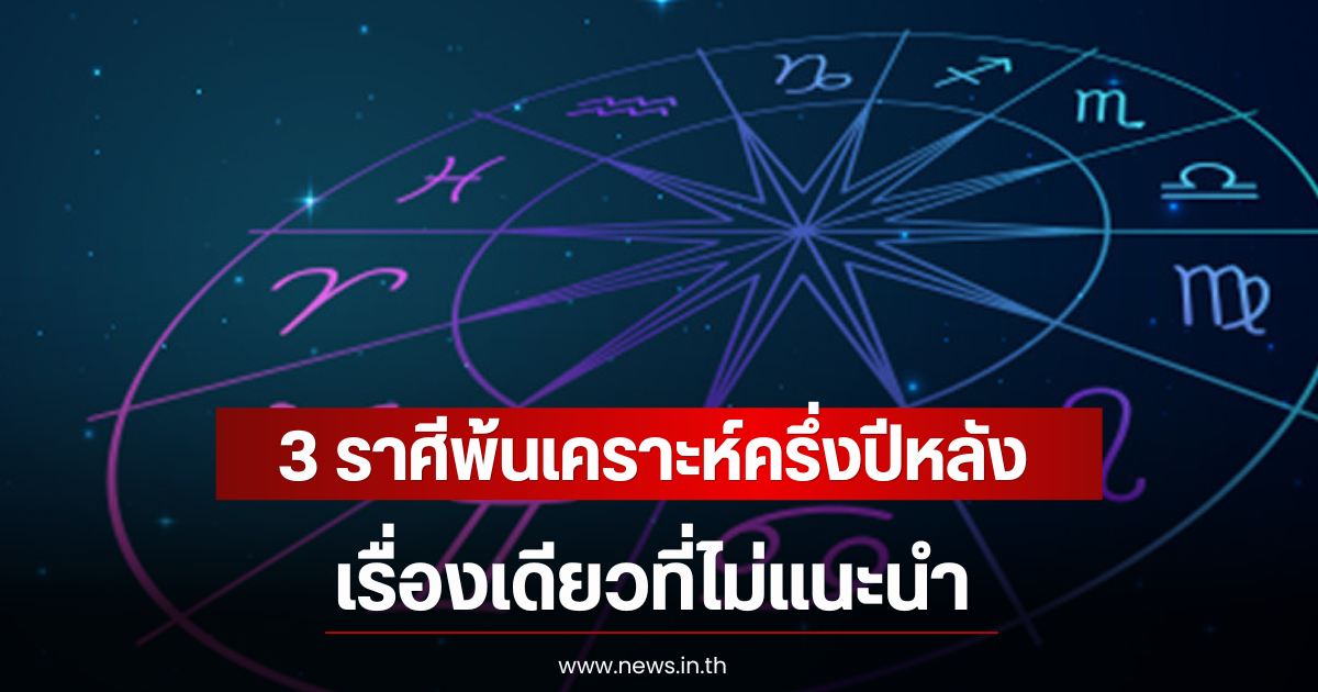 3 ราศีพ้นเคราะห์ครึ่งปีหลัง 2569 เรื่องเดียวที่ไม่แนะนำ