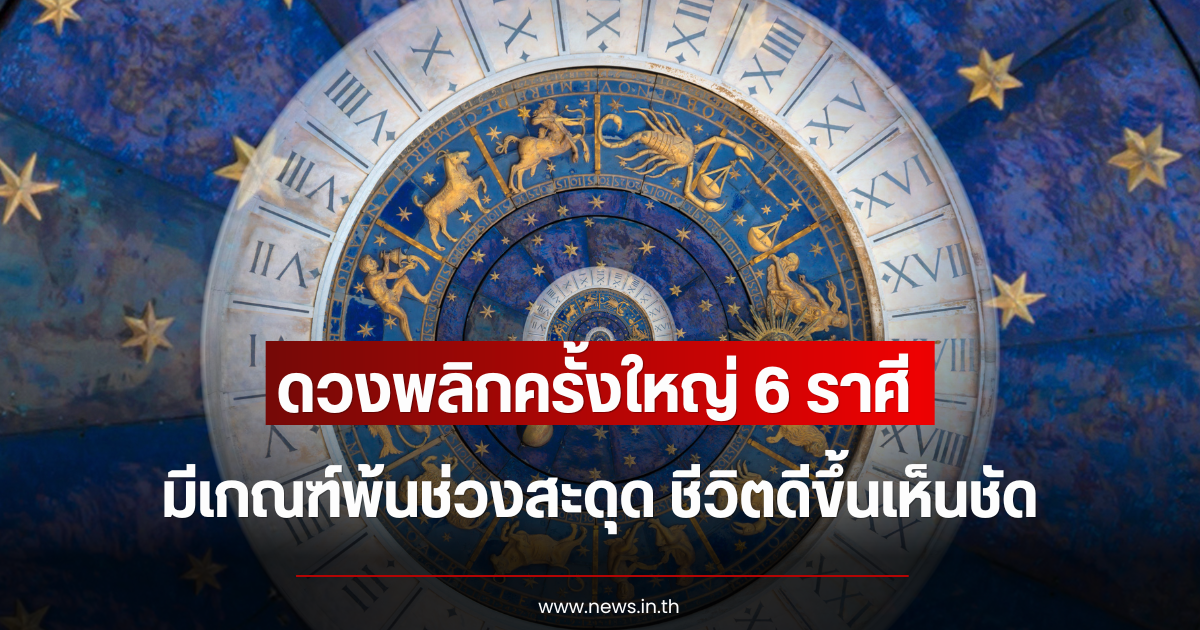 ดวงพลิกครั้งใหญ่ 6 ราศี มีเกณฑ์พ้นช่วงสะดุด ชีวิตดีขึ้นเห็นชัด